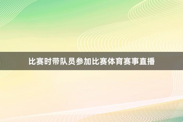比赛时带队员参加比赛体育赛事直播