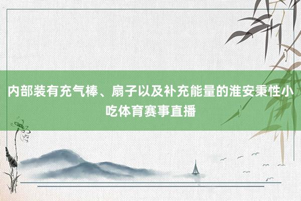 内部装有充气棒、扇子以及补充能量的淮安秉性小吃体育赛事直播