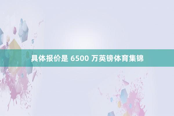 具体报价是 6500 万英镑体育集锦