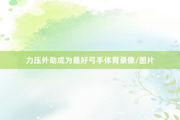 力压外助成为最好弓手体育录像/图片