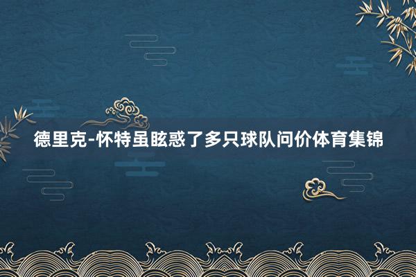 德里克-怀特虽眩惑了多只球队问价体育集锦