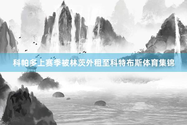 科帕多上赛季被林茨外租至科特布斯体育集锦