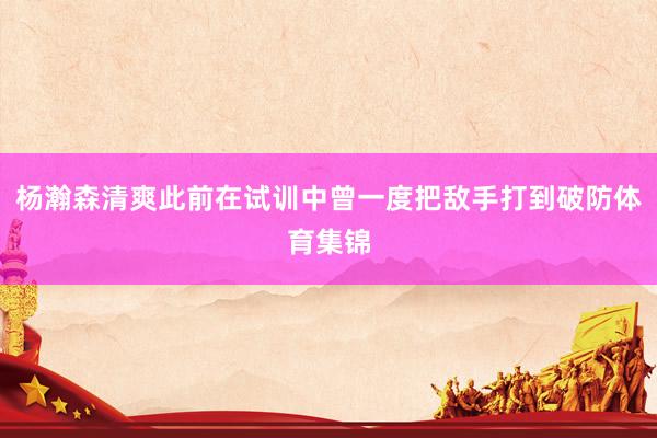 杨瀚森清爽此前在试训中曾一度把敌手打到破防体育集锦