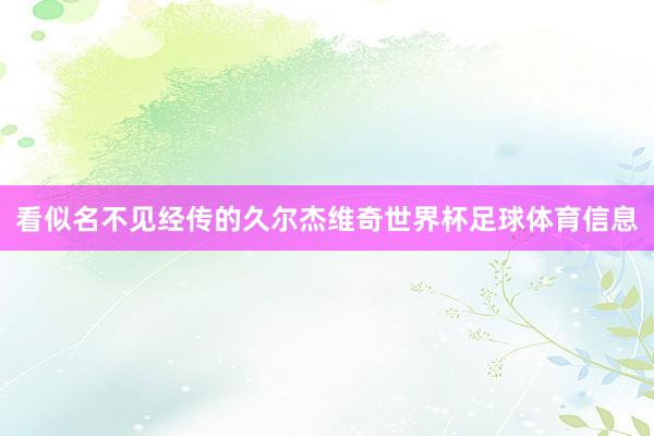 看似名不见经传的久尔杰维奇世界杯足球体育信息