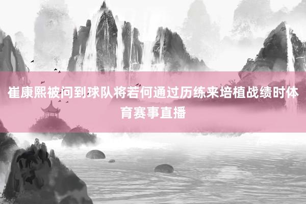 崔康熙被问到球队将若何通过历练来培植战绩时体育赛事直播