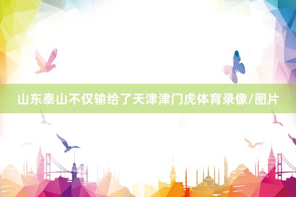 山东泰山不仅输给了天津津门虎体育录像/图片