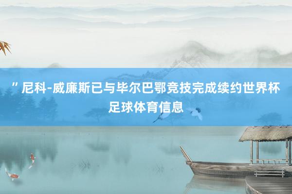 ”尼科-威廉斯已与毕尔巴鄂竞技完成续约世界杯足球体育信息