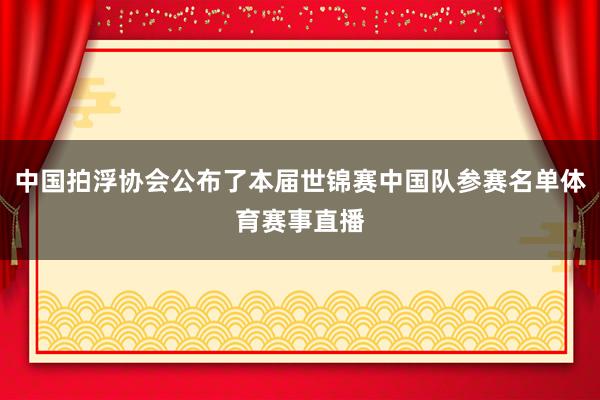 中国拍浮协会公布了本届世锦赛中国队参赛名单体育赛事直播