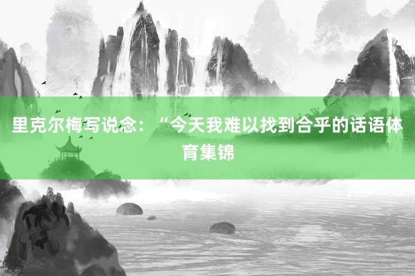里克尔梅写说念：“今天我难以找到合乎的话语体育集锦