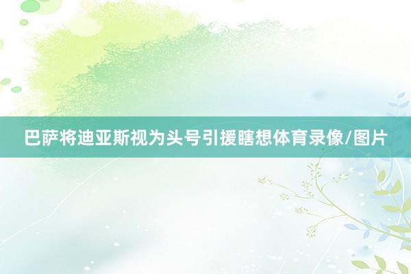 巴萨将迪亚斯视为头号引援瞎想体育录像/图片