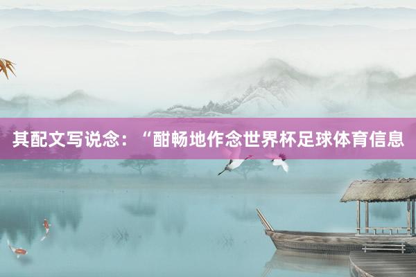 其配文写说念:“酣畅地作念世界杯足球体育信息