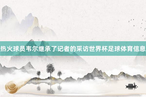 热火球员韦尔继承了记者的采访世界杯足球体育信息