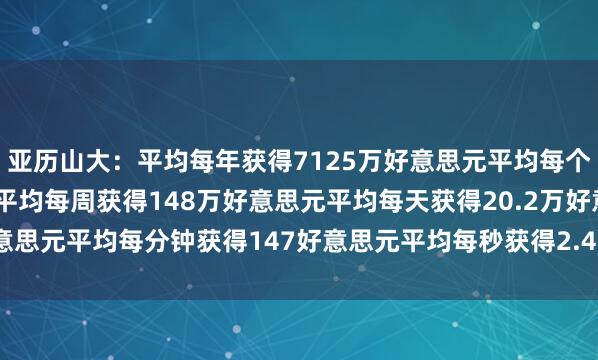 亚历山大：平均每年获得7125万好意思元平均每个月获得594万好意思元平均每周获得148万好意思元平均每天获得20.2万好意思元平均每分钟获得147好意思元平均每秒获得2.45好意思元    体育赛事直播