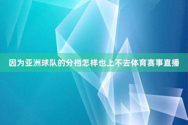 因为亚洲球队的分档怎样也上不去体育赛事直播