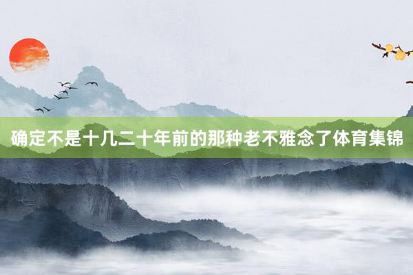 确定不是十几二十年前的那种老不雅念了体育集锦