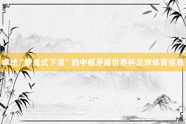 卓绝“断崖式下滑”的中枢矛盾世界杯足球体育信息