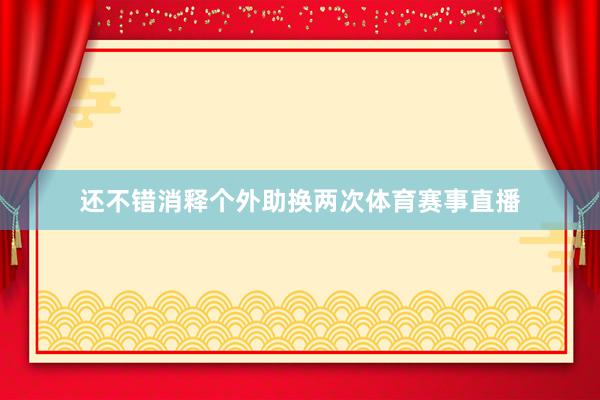 还不错消释个外助换两次体育赛事直播