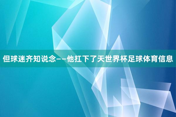 但球迷齐知说念——他扛下了天世界杯足球体育信息