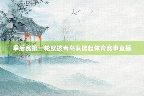 季后赛第一轮就被青岛队掀起体育赛事直播