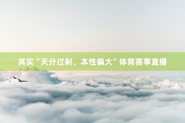 其实“天分过剩、本性偏大”体育赛事直播