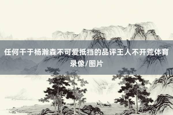 任何干于杨瀚森不可爱抵挡的品评王人不开荒体育录像/图片