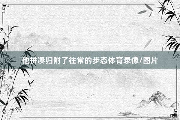 他拼凑归附了往常的步态体育录像/图片