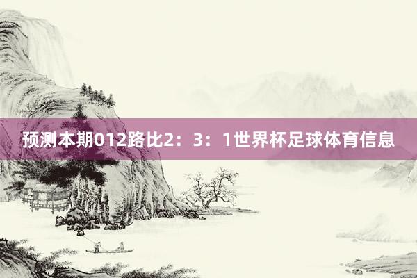 预测本期012路比2：3：1世界杯足球体育信息