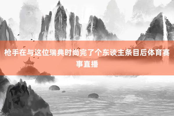 枪手在与这位瑞典时尚完了个东谈主条目后体育赛事直播