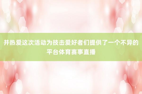 并热爱这次活动为技击爱好者们提供了一个不异的平台体育赛事直播