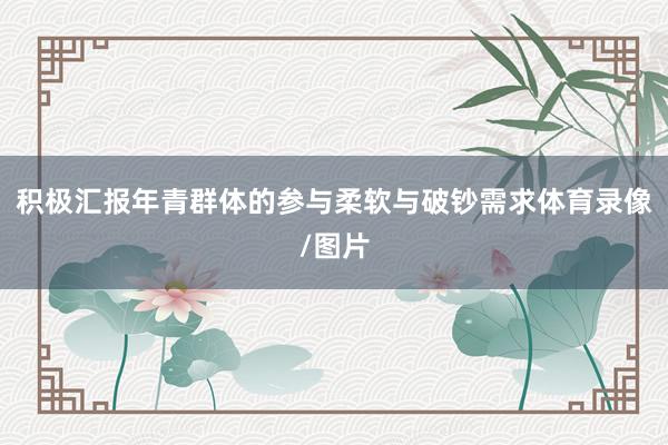 积极汇报年青群体的参与柔软与破钞需求体育录像/图片
