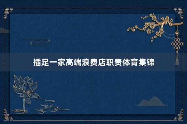 插足一家高端浪费店职责体育集锦