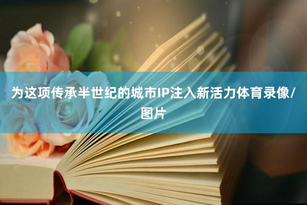为这项传承半世纪的城市IP注入新活力体育录像/图片