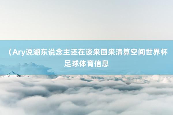 (Ary说湖东说念主还在谈来回来清算空间世界杯足球体育信息