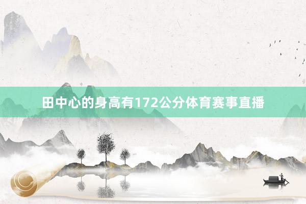 田中心的身高有172公分体育赛事直播