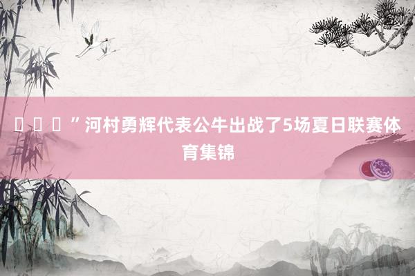 ​​​”河村勇辉代表公牛出战了5场夏日联赛体育集锦