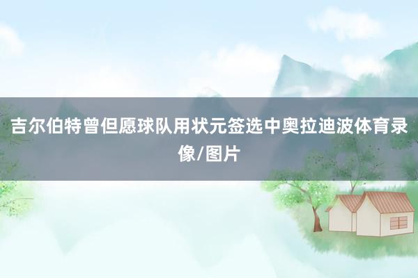 吉尔伯特曾但愿球队用状元签选中奥拉迪波体育录像/图片