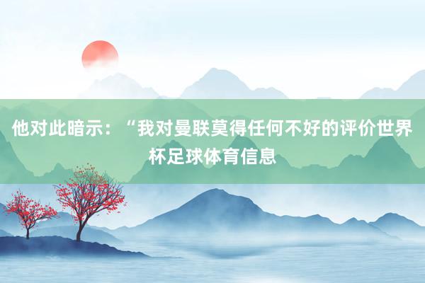 他对此暗示：“我对曼联莫得任何不好的评价世界杯足球体育信息