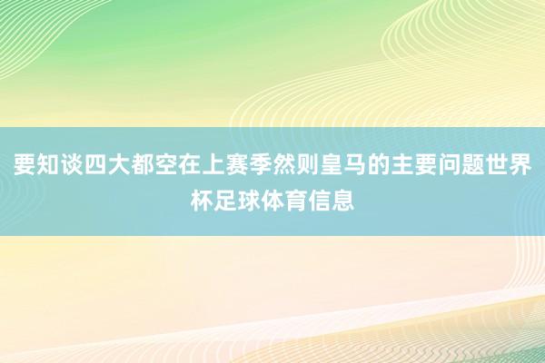 要知谈四大都空在上赛季然则皇马的主要问题世界杯足球体育信息