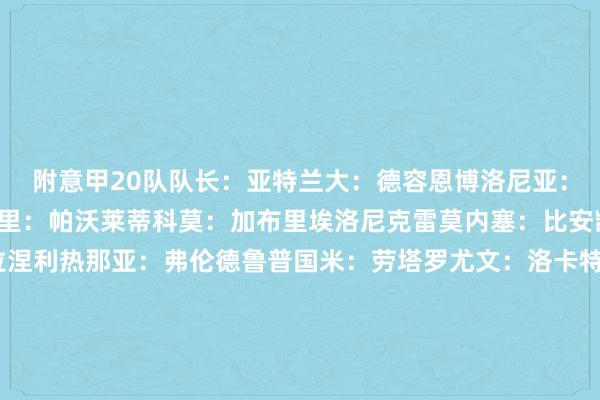附意甲20队队长：亚特兰大：德容恩博洛尼亚：德西尔维斯特里卡利亚里：帕沃莱蒂科莫：加布里埃洛尼克雷莫内塞：比安凯蒂佛罗伦萨：卢卡-拉涅利热那亚：弗伦德鲁普国米：劳塔罗尤文：洛卡特利拉王人奥：扎卡尼莱切：巴斯奇罗托米兰：迈尼昂那不勒斯：迪洛伦佐帕尔马：德尔普拉托比萨：卡拉乔洛罗马：洛伦佐-佩莱格里尼萨索洛：贝拉尔迪都灵：弗拉西奇乌迪内斯：托万维罗纳：塞尔达体育集锦