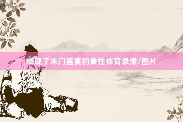 体现了朱门盛宴的秉性体育录像/图片