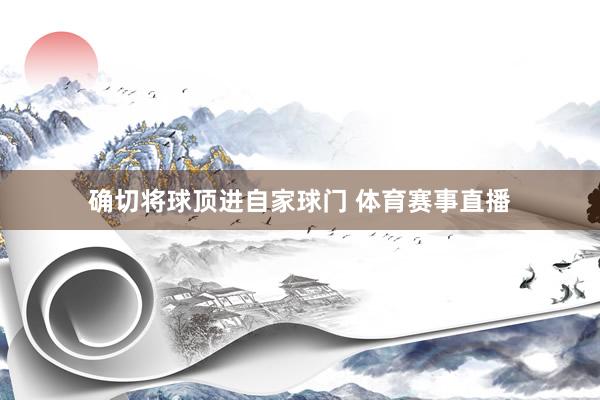 确切将球顶进自家球门 体育赛事直播