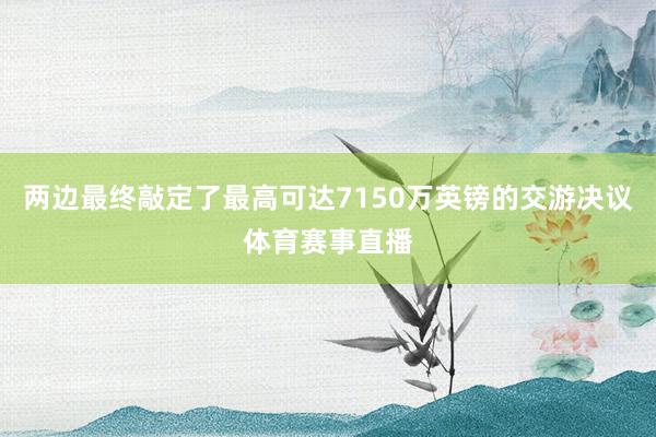 两边最终敲定了最高可达7150万英镑的交游决议体育赛事直播