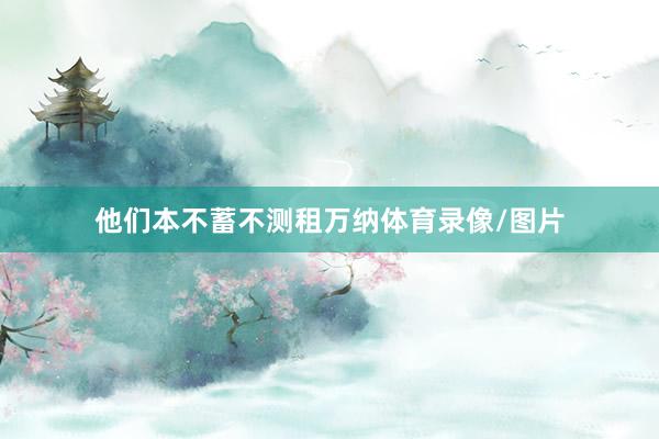 他们本不蓄不测租万纳体育录像/图片