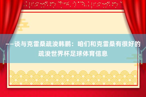 ——谈与克雷桑疏浚韩鹏：咱们和克雷桑有很好的疏浚世界杯足球体育信息