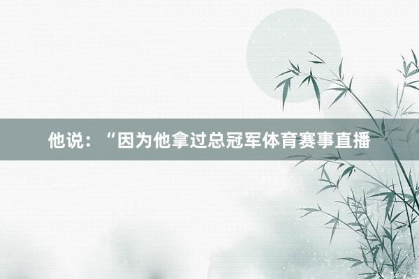 他说：“因为他拿过总冠军体育赛事直播