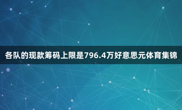 各队的现款筹码上限是796.4万好意思元体育集锦