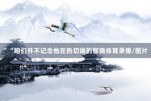 ”“咱们并不记念他在热切端的智商体育录像/图片
