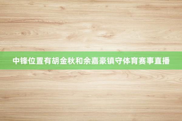 中锋位置有胡金秋和余嘉豪镇守体育赛事直播