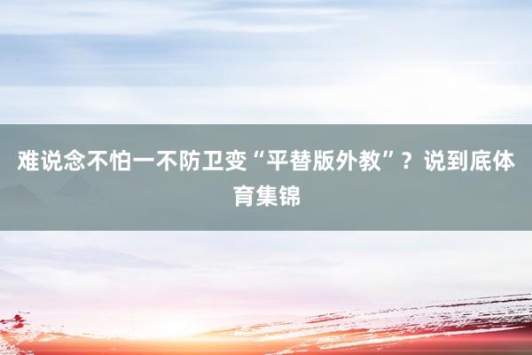 难说念不怕一不防卫变“平替版外教”？说到底体育集锦