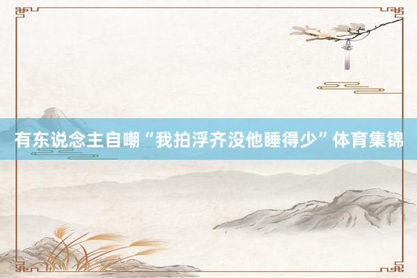 有东说念主自嘲“我拍浮齐没他睡得少”体育集锦